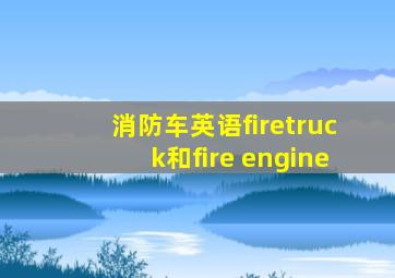 消防车英语firetruck和fire engine